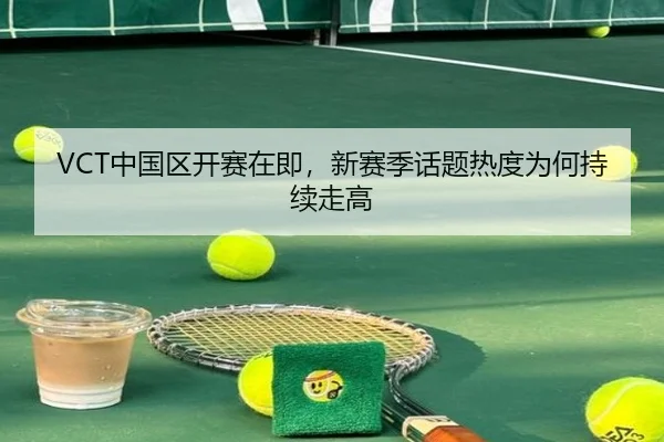 VCT中国区开赛在即，新赛季话题热度为何持续走高